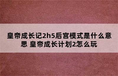 皇帝成长记2h5后宫模式是什么意思 皇帝成长计划2怎么玩